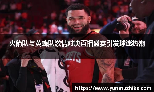 火箭队与黄蜂队激情对决直播盛宴引发球迷热潮
