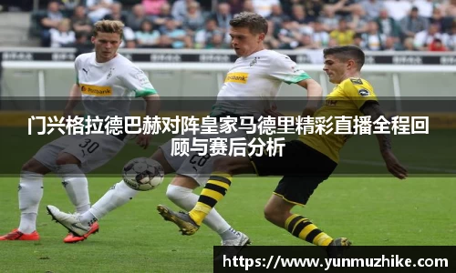 门兴格拉德巴赫对阵皇家马德里精彩直播全程回顾与赛后分析